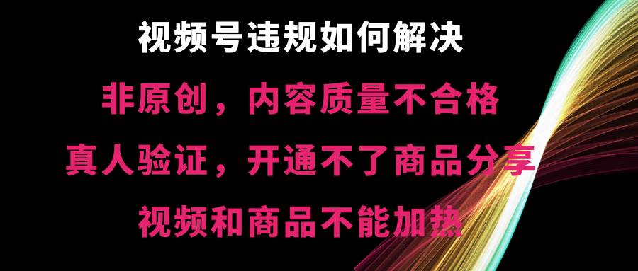 视频号【非原创，内容质量不合格，真人验证，开通不了商品分享功能，视频和商品不能加热】违规如何解决即刻搞钱-网创项目资源站-副业项目-创业项目-搞钱项目即刻搞钱