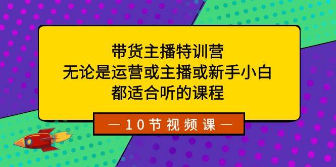 带货主播特训营：无论是运营或主播或新手小白，都适合听的课程即刻搞钱-网创项目资源站-副业项目-创业项目-搞钱项目即刻搞钱