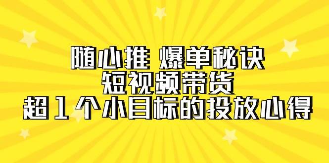 随心推 爆单秘诀，短视频带货-超1个小目标的投放心得（7节视频课）即刻搞钱-网创项目资源站-副业项目-创业项目-搞钱项目即刻搞钱
