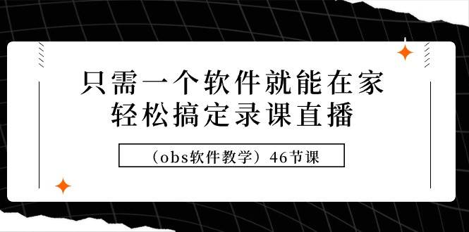 只需一个软件就能在家轻松搞定录课直播（obs软件教学）46节课即刻搞钱-网创项目资源站-副业项目-创业项目-搞钱项目即刻搞钱