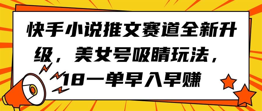快手小说推文赛道全新升级，美女号吸睛玩法，18一单早入早赚即刻搞钱-网创项目资源站-副业项目-创业项目-搞钱项目即刻搞钱
