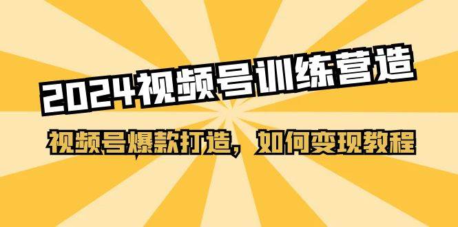 2024视频号训练营，视频号爆款打造，如何变现教程（20节课）即刻搞钱-网创项目资源站-副业项目-创业项目-搞钱项目即刻搞钱
