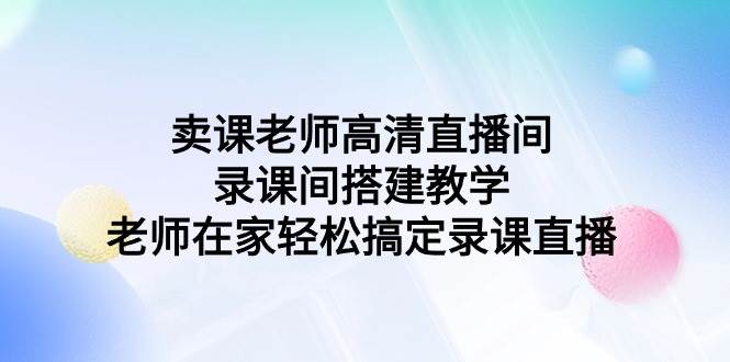 卖课老师高清直播间 录课间搭建教学，老师在家轻松搞定录课直播即刻搞钱-网创项目资源站-副业项目-创业项目-搞钱项目即刻搞钱