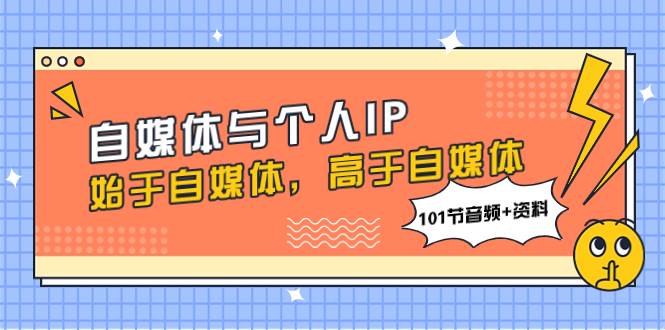 自媒体与个人IP，始于自媒体，高于自媒体（101节音频+资料）即刻搞钱-网创项目资源站-副业项目-创业项目-搞钱项目即刻搞钱