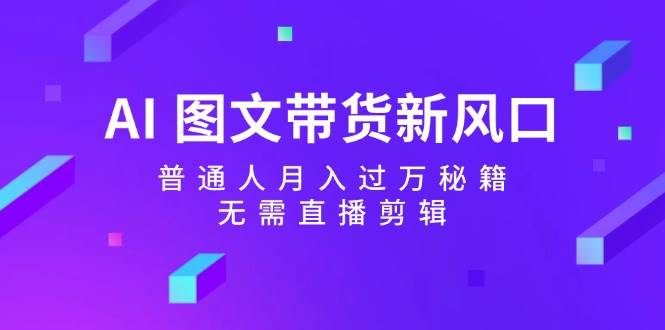 AI 图文带货新风口：普通人月入过万秘籍，无需直播剪辑即刻搞钱-网创项目资源站-副业项目-创业项目-搞钱项目即刻搞钱