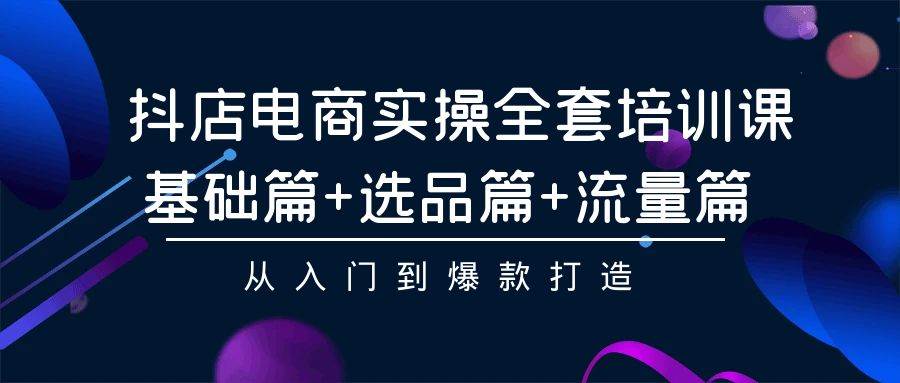 抖店电商实操全套培训课：基础篇+选品篇+流量篇，从入门到爆款打造即刻搞钱-网创项目资源站-副业项目-创业项目-搞钱项目即刻搞钱