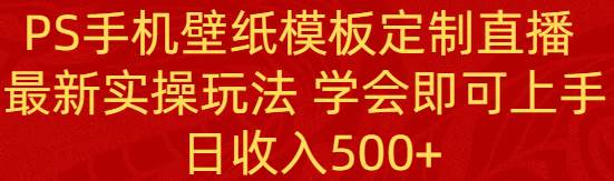 PS手机壁纸模板定制直播  最新实操玩法 学会即可上手 日收入500+即刻搞钱-网创项目资源站-副业项目-创业项目-搞钱项目即刻搞钱