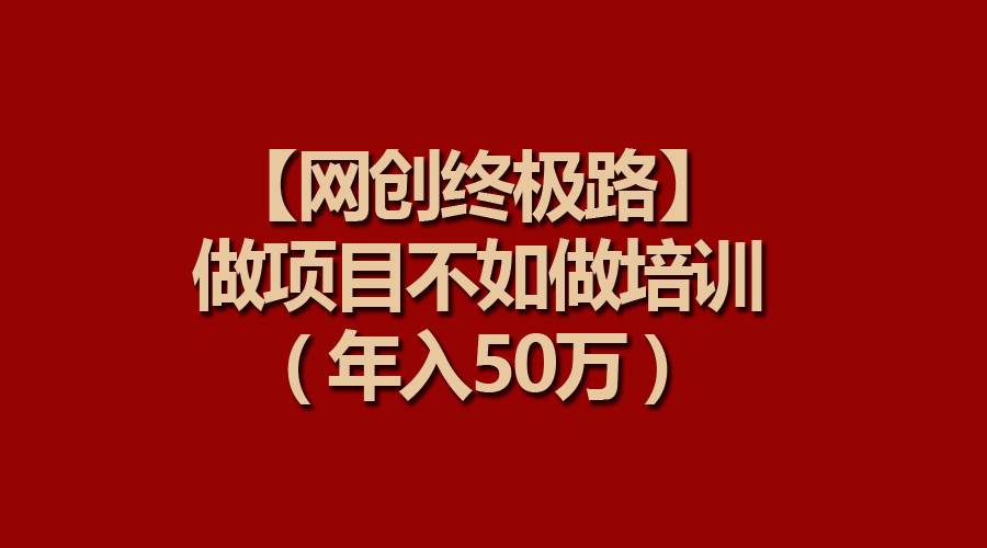 【网创终极路】做项目不如做项目培训，年入50万即刻搞钱-网创项目资源站-副业项目-创业项目-搞钱项目即刻搞钱