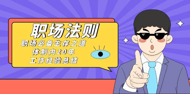 《职场法则》职场必备生存之道，体制内20年 工作经验总结（17节课）即刻搞钱-网创项目资源站-副业项目-创业项目-搞钱项目即刻搞钱