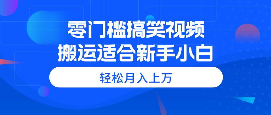 零门槛搞笑视频搬运,轻松月入上万,适合新手小白即刻搞钱-网创项目资源站-副业项目-创业项目-搞钱项目即刻搞钱