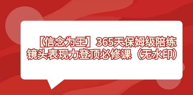 【信念 为王】365天-保姆级陪练，镜头表现力登顶必修课（无水印）即刻搞钱-网创项目资源站-副业项目-创业项目-搞钱项目即刻搞钱