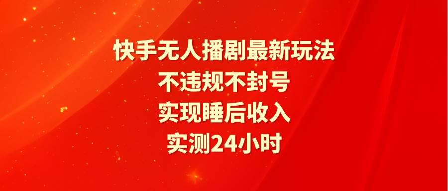 快手无人播剧最新玩法，实测24小时不违规不封号，实现睡后收入即刻搞钱-网创项目资源站-副业项目-创业项目-搞钱项目即刻搞钱