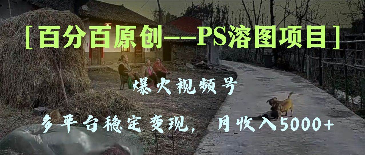 百分百原创，多平台稳定变现5000+，爆火视频号的PS溶图项目，手把手教你上手！即刻搞钱-网创项目资源站-副业项目-创业项目-搞钱项目即刻搞钱