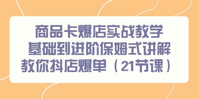 商品卡爆店实战教学，基础到进阶保姆式讲解教你抖店爆单（21节课）即刻搞钱-网创项目资源站-副业项目-创业项目-搞钱项目即刻搞钱