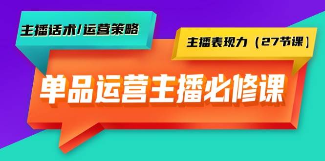 单品运营实操主播必修课：主播话术/运营策略/主播表现力（27节课）即刻搞钱-网创项目资源站-副业项目-创业项目-搞钱项目即刻搞钱