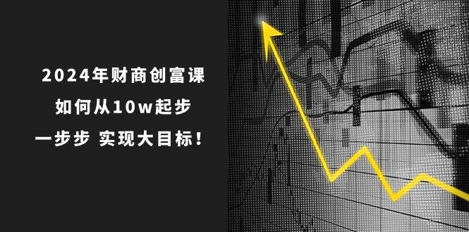 2024年 财商-创富课：如何从10w起步，一步步 实现大目标！即刻搞钱-网创项目资源站-副业项目-创业项目-搞钱项目即刻搞钱