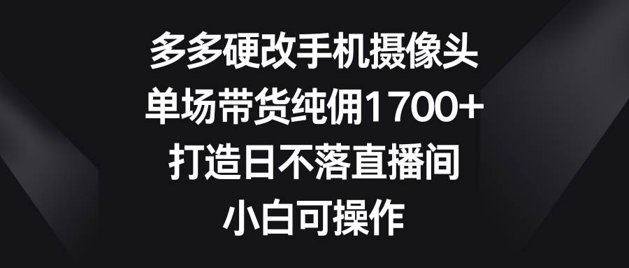 多多硬改手机摄像头，单场带货纯佣1700+，打造日不落直播间，小白可操作即刻搞钱-网创项目资源站-副业项目-创业项目-搞钱项目即刻搞钱