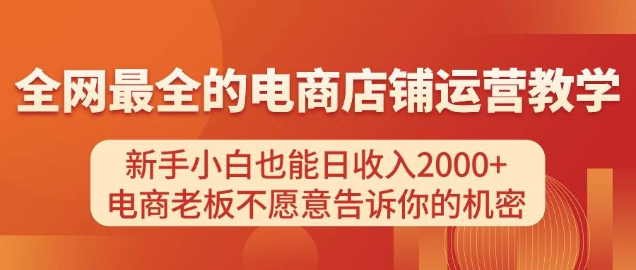 电商店铺运营教学，新手小白也能日收入2000+，电商老板不愿意告诉你的机密即刻搞钱-网创项目资源站-副业项目-创业项目-搞钱项目即刻搞钱