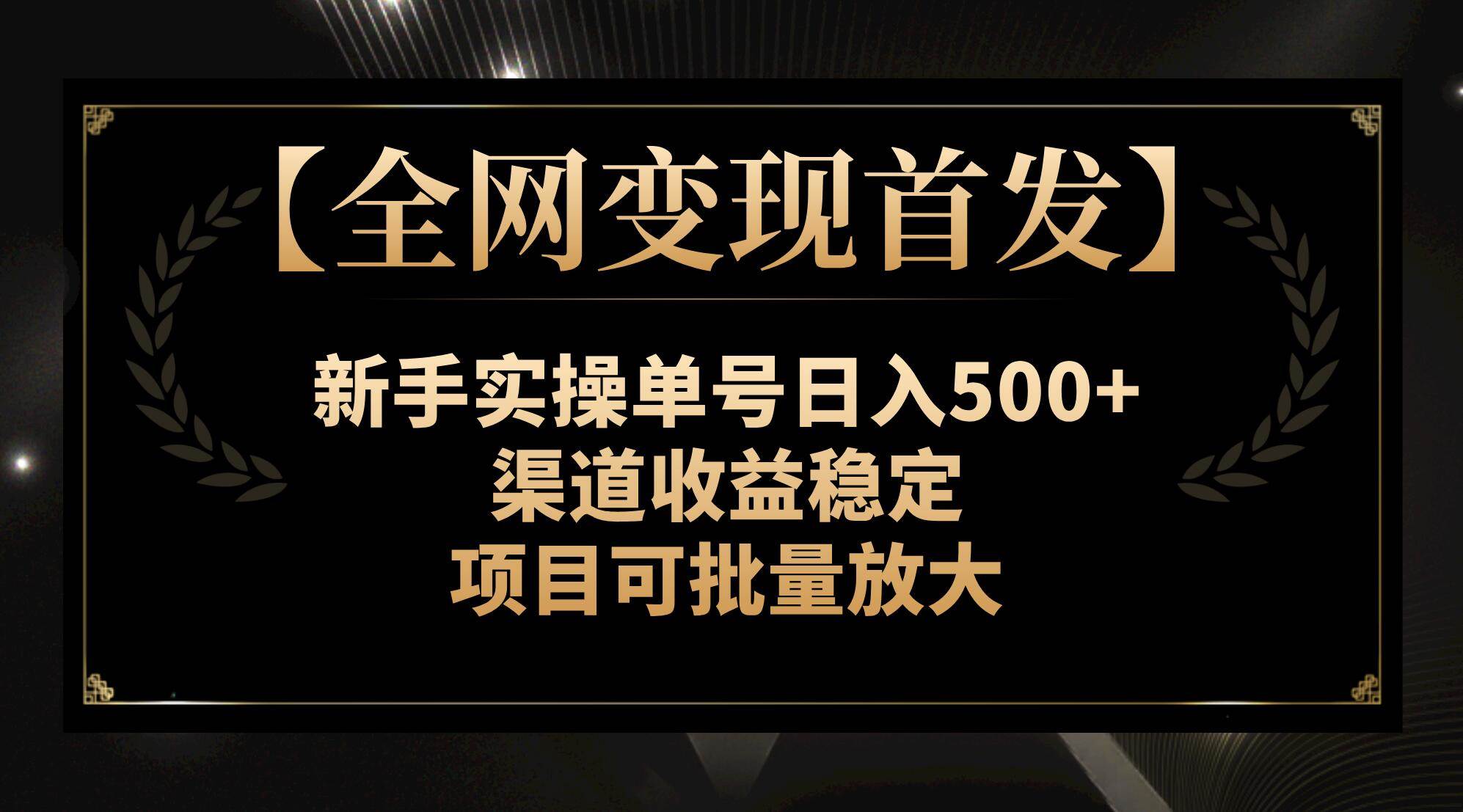 【全网变现首发】新手实操单号日入500+，渠道收益稳定，项目可批量放大即刻搞钱-网创项目资源站-副业项目-创业项目-搞钱项目即刻搞钱