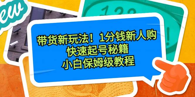带货新玩法！1分钱新人购，快速起号秘籍！小白保姆级教程即刻搞钱-网创项目资源站-副业项目-创业项目-搞钱项目即刻搞钱