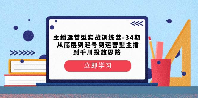 主播运营型实战训练营-第34期  从底层到起号到运营型主播到千川投放思路即刻搞钱-网创项目资源站-副业项目-创业项目-搞钱项目即刻搞钱