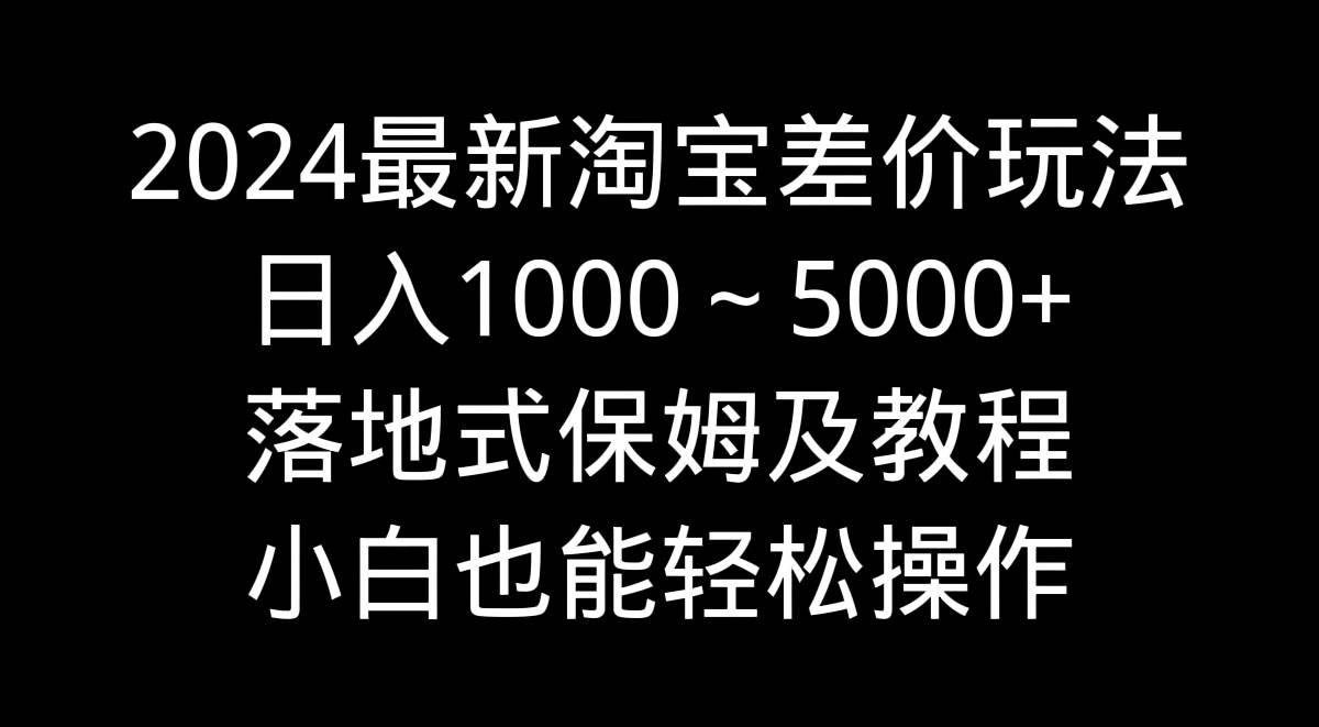 2024最新淘宝差价玩法，日入1000～5000+落地式保姆及教程 小白也能轻松操作即刻搞钱-网创项目资源站-副业项目-创业项目-搞钱项目即刻搞钱