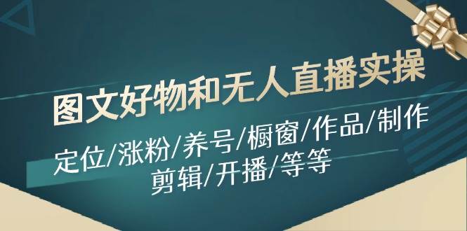 图文好物和无人直播实操：定位/涨粉/养号/橱窗/作品/制作/剪辑/开播/等等即刻搞钱-网创项目资源站-副业项目-创业项目-搞钱项目即刻搞钱