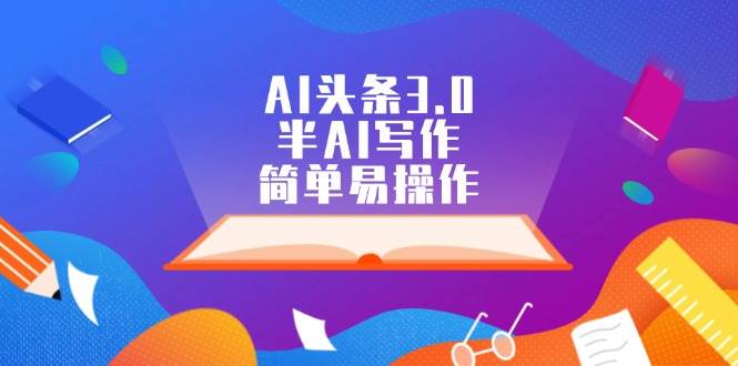 AI头条3.0，半AI写作，简单易操作即刻搞钱-网创项目资源站-副业项目-创业项目-搞钱项目即刻搞钱