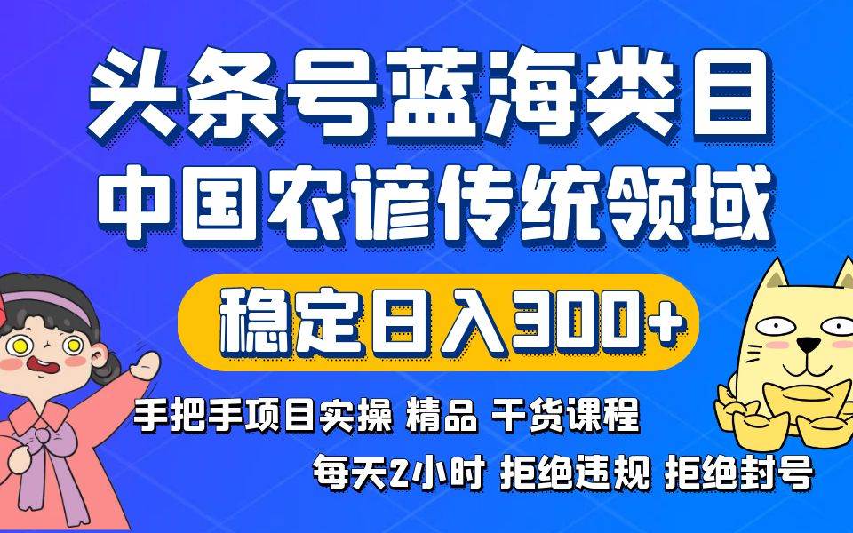 头条号蓝海类目传统和农谚领域实操精品课程拒绝违规封号稳定日入300+即刻搞钱-网创项目资源站-副业项目-创业项目-搞钱项目即刻搞钱
