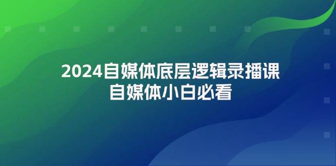 2024自媒体底层逻辑录播课，自媒体小白必看即刻搞钱-网创项目资源站-副业项目-创业项目-搞钱项目即刻搞钱