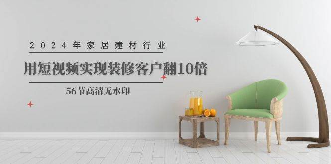 2024年家居建材行业，用短视频实现装修客户翻10倍（56节高清无水印）即刻搞钱-网创项目资源站-副业项目-创业项目-搞钱项目即刻搞钱