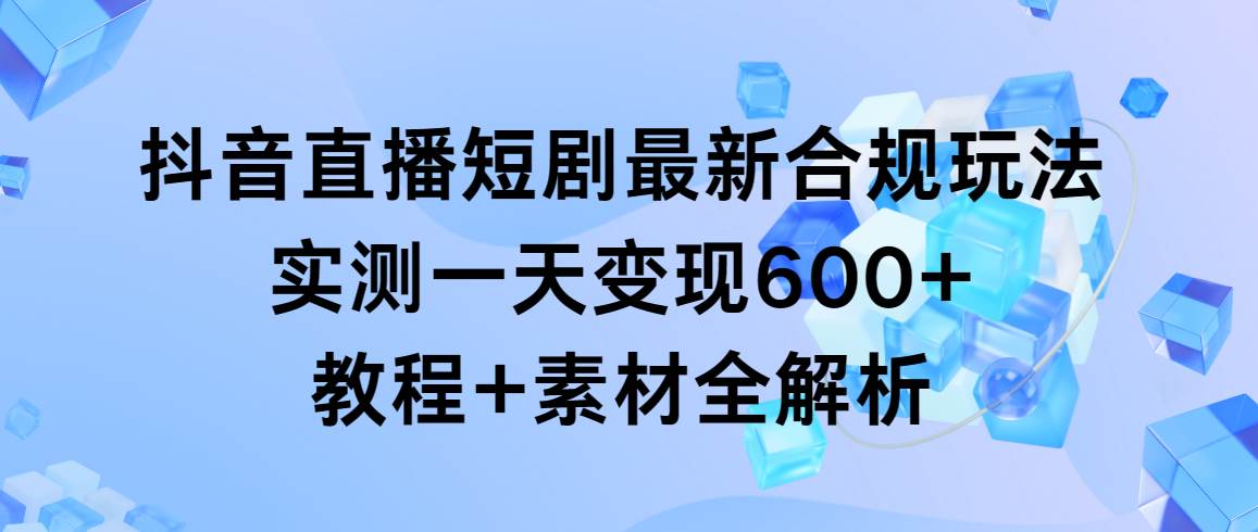 抖音直播短剧最新合规玩法，实测一天变现600+，教程+素材全解析即刻搞钱-网创项目资源站-副业项目-创业项目-搞钱项目即刻搞钱
