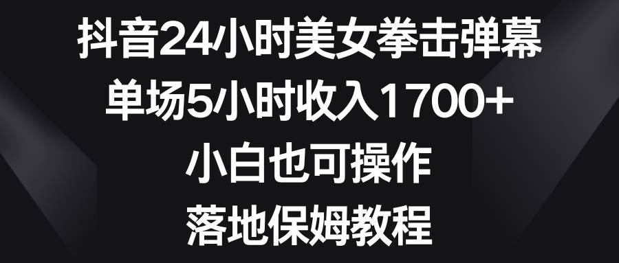 抖音24小时美女拳击弹幕，单场5小时收入1700+，小白也可操作，落地保姆教程即刻搞钱-网创项目资源站-副业项目-创业项目-搞钱项目即刻搞钱