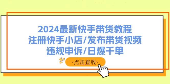 2024最新快手带货教程：注册快手小店/发布带货视频/违规申诉/日爆千单即刻搞钱-网创项目资源站-副业项目-创业项目-搞钱项目即刻搞钱