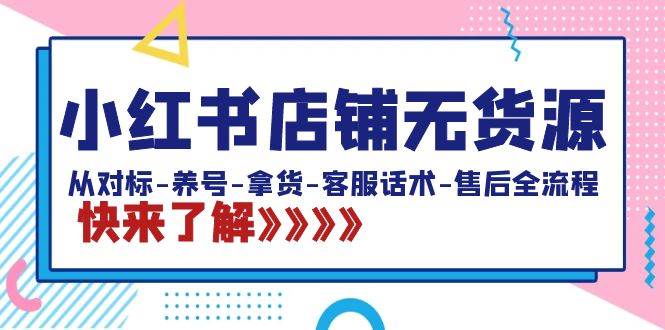 小红书店铺无货源：从对标-养号-拿货-客服话术-售后全流程（20节课）即刻搞钱-网创项目资源站-副业项目-创业项目-搞钱项目即刻搞钱