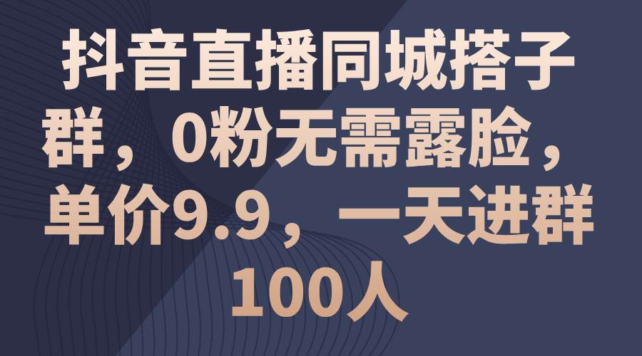 抖音直播同城搭子群，0粉无需露脸，单价9.9，一天进群100人即刻搞钱-网创项目资源站-副业项目-创业项目-搞钱项目即刻搞钱