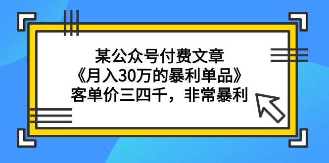 某公众号付费文章《月入30万的暴利单品》客单价三四千，非常暴利即刻搞钱-网创项目资源站-副业项目-创业项目-搞钱项目即刻搞钱