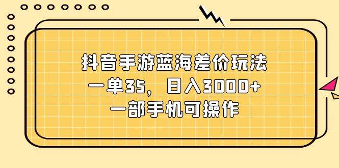 抖音手游蓝海差价玩法，一单35，日入3000+，一部手机可操作即刻搞钱-网创项目资源站-副业项目-创业项目-搞钱项目即刻搞钱