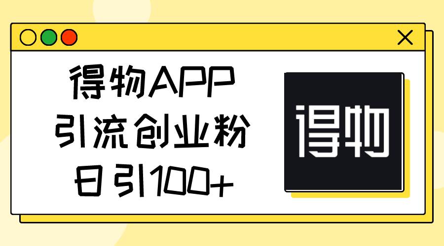 得物APP引流创业粉，日引100+即刻搞钱-网创项目资源站-副业项目-创业项目-搞钱项目即刻搞钱