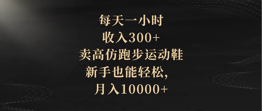 每天一小时，收入300+，卖高仿跑步运动鞋，新手也能轻松，月入10000+即刻搞钱-网创项目资源站-副业项目-创业项目-搞钱项目即刻搞钱