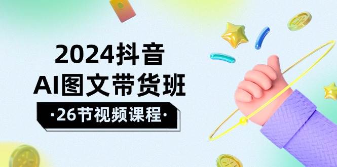 2024抖音AI图文带货班：在这个赛道上  乘风破浪 拿到好效果（26节课）即刻搞钱-网创项目资源站-副业项目-创业项目-搞钱项目即刻搞钱
