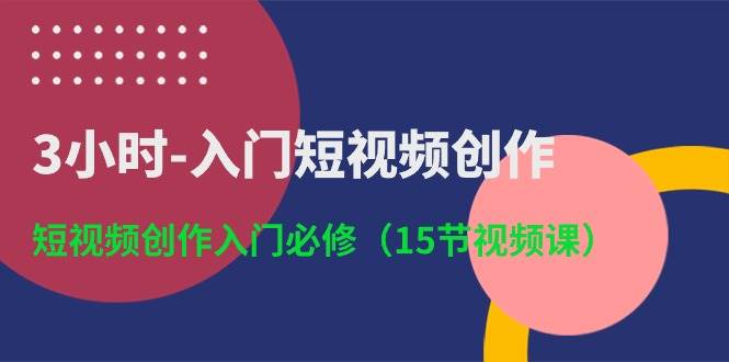 3小时-入门短视频创作：短视频创作入门必修（15节视频课）即刻搞钱-网创项目资源站-副业项目-创业项目-搞钱项目即刻搞钱