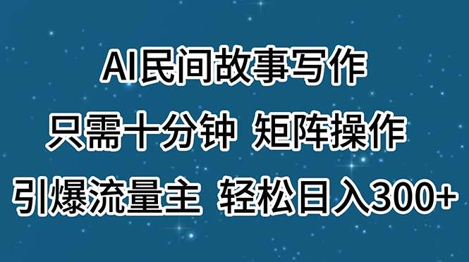 AI民间故事写作，只需十分钟，矩阵操作，引爆流量主，轻松日入300+即刻搞钱-网创项目资源站-副业项目-创业项目-搞钱项目即刻搞钱