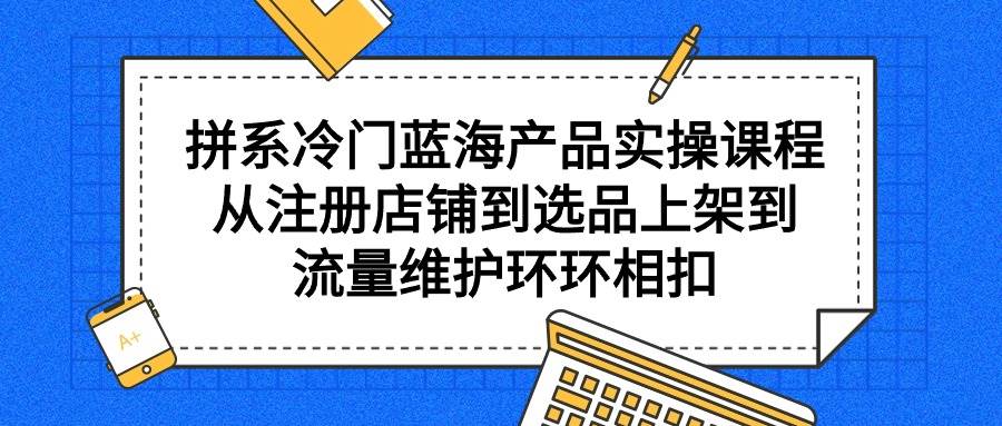 拼系冷门蓝海产品实操课程，从注册店铺到选品上架到流量维护环环相扣即刻搞钱-网创项目资源站-副业项目-创业项目-搞钱项目即刻搞钱