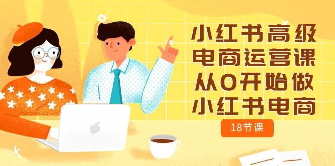 小红书高级电商运营课，从0开始做小红书电商（18节课）即刻搞钱-网创项目资源站-副业项目-创业项目-搞钱项目即刻搞钱