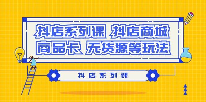 抖店系列课，抖店商城、商品卡、无货源等玩法即刻搞钱-网创项目资源站-副业项目-创业项目-搞钱项目即刻搞钱