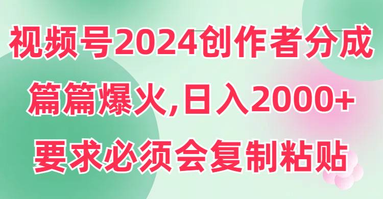 视频号2024创作者分成，片片爆火，要求必须会复制粘贴，日入2000+即刻搞钱-网创项目资源站-副业项目-创业项目-搞钱项目即刻搞钱