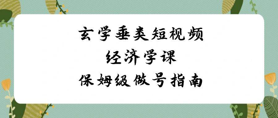 玄学 垂类短视频经济学课，保姆级做号指南（8节课）即刻搞钱-网创项目资源站-副业项目-创业项目-搞钱项目即刻搞钱