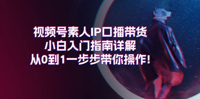 视频号素人IP口播带货小白入门指南详解，从0到1一步步带你操作!即刻搞钱-网创项目资源站-副业项目-创业项目-搞钱项目即刻搞钱