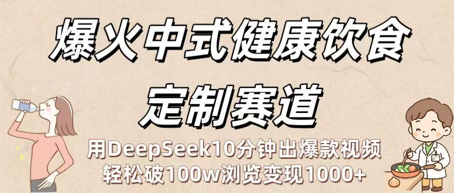 爆火中式健康饮食定制赛道：用DeepSeek10分钟出爆款视频，轻松破100w浏览变现1000+即刻搞钱-网创项目资源站-副业项目-创业项目-搞钱项目即刻搞钱